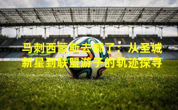 马刺西蒙斯去哪了：从圣城新星到联盟游子的轨迹探寻