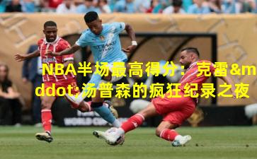 NBA半场最高得分:克雷·汤普森的疯狂纪录之夜