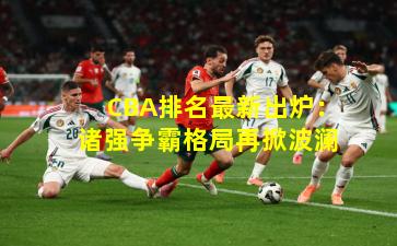 CBA排名最新出炉:诸强争霸格局再掀波澜