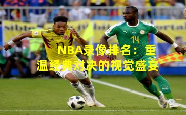 NBA录像排名:重温经典对决的视觉盛宴