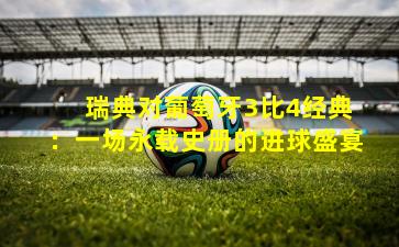  瑞典对葡萄牙3比4经典：一场永载史册的进球盛宴