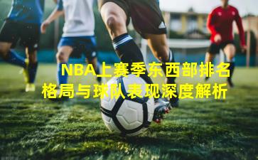 NBA上赛季东西部排名格局与球队表现深度解析