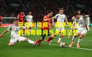 巴克利视频:篮球场上的传奇瞬间与永恒记忆