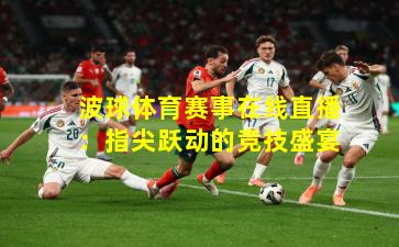 波球体育赛事在线直播：指尖跃动的竞技盛宴