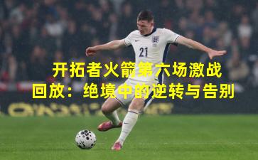  开拓者火箭第六场激战回放：绝境中的逆转与告别