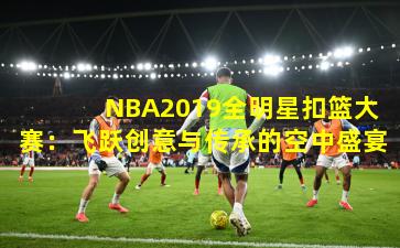  NBA2019全明星扣篮大赛：飞跃创意与传承的空中盛宴