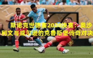 斯诺克世锦赛2020决赛：奥沙利文与威尔逊的克鲁斯堡传奇对决