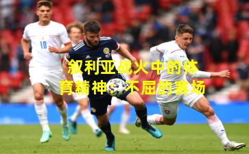 叙利亚战火中的体育精神:不屈的赛场