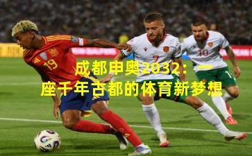 成都申奥2032:一座千年古都的体育新梦想