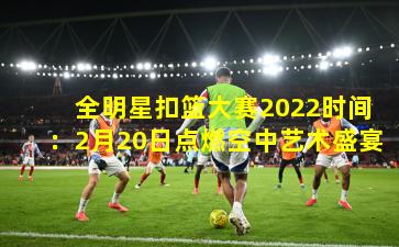 全明星扣篮大赛2022时间:2月20日点燃空中艺术盛宴