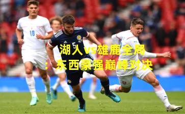 湖人vs雄鹿全局：东西豪强巅峰对决