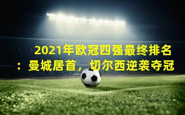 2021年欧冠四强最终排名：曼城居首，切尔西逆袭夺冠