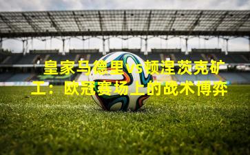 皇家马德里vs顿涅茨克矿工：欧冠赛场上的战术博弈