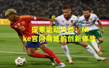  探索运动风尚：Nike官网商城的创新体验