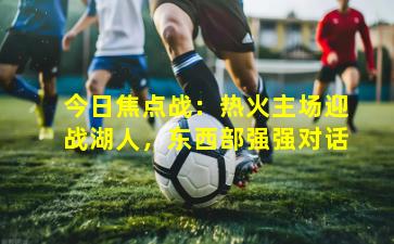 今日焦点战：热火主场迎战湖人，东西部强强对话