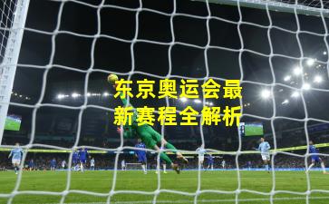 东京奥运会最新赛程全解析