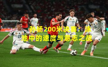 孙杨200米决赛：泳池中的速度与意志之战