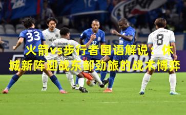火箭vs步行者国语解说:休城新阵迎战东部劲旅的战术博弈