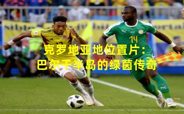 克罗地亚地位置片:巴尔干半岛的绿茵传奇