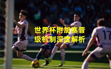 世界杯附加赛晋级机制深度解析