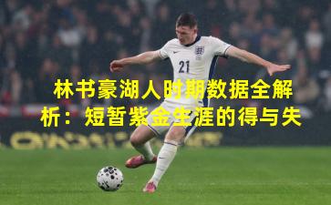林书豪湖人时期数据全解析：短暂紫金生涯的得与失
