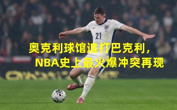 奥克利球馆追打巴克利,NBA史上最火爆冲突再现