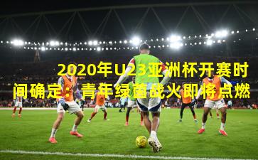 2020年U23亚洲杯开赛时间确定：青年绿茵战火即将点燃