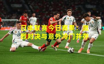 日本联赛今日赛果：激烈对决与意外冷门并存