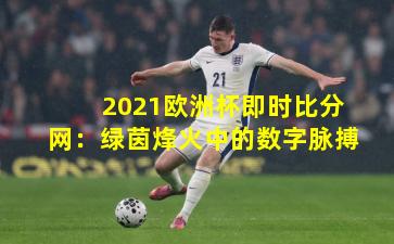 2021欧洲杯即时比分网:绿茵烽火中的数字脉搏