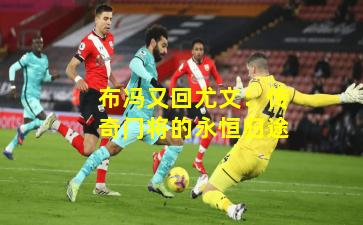 布冯又回尤文：传奇门将的永恒归途