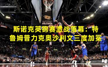 斯诺克英锦赛激战落幕：特鲁姆普力克奥沙利文三度加冕