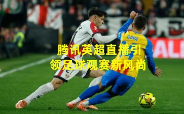 腾讯英超直播引领足球观赛新风尚
