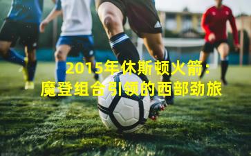 2015年休斯顿火箭：魔登组合引领的西部劲旅